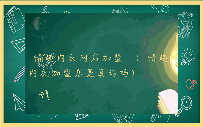 情趣内衣网店加盟 (情趣内衣加盟店是真的吗)